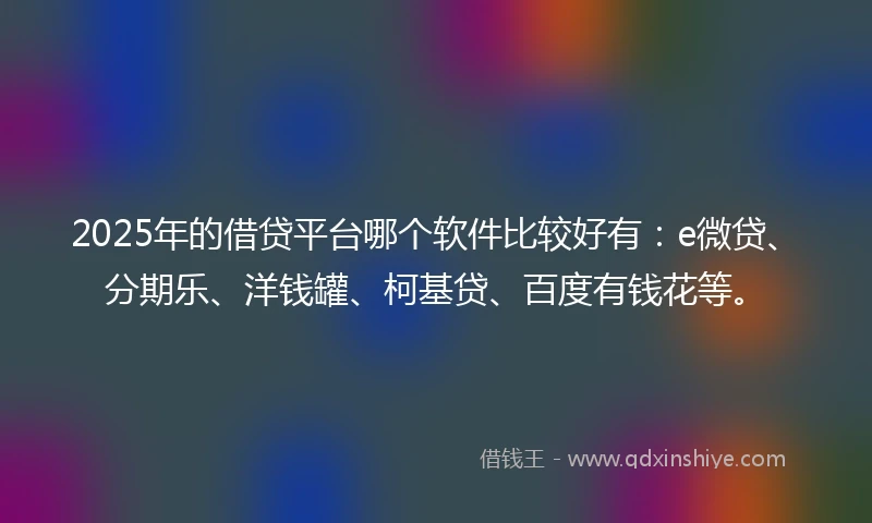 2025年的借贷平台哪个软件比较好有：e微贷、分期乐、洋钱罐、柯基贷、百度有钱花等。