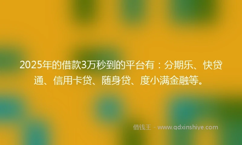 2025年的借款3万秒到的平台有：分期乐、快贷通、信用卡贷、随身贷、度小满金融等。