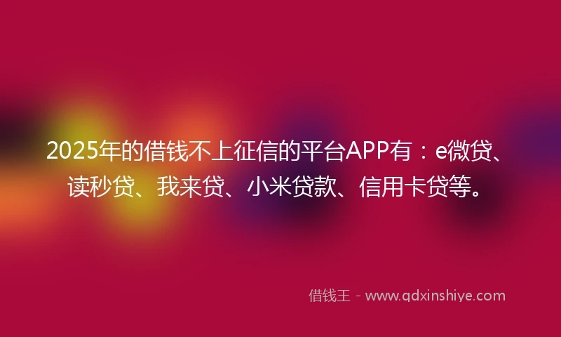 2025年的借钱不上征信的平台APP有：e微贷、读秒贷、我来贷、小米贷款、信用卡贷等。
