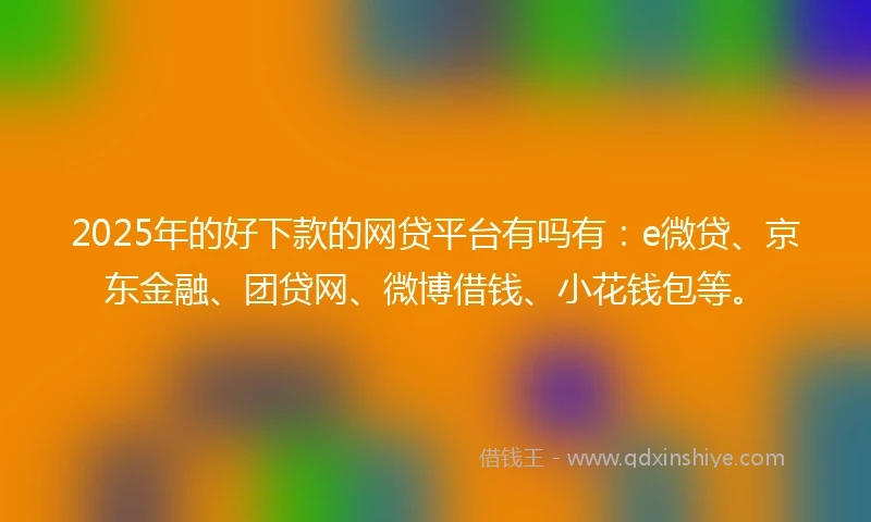 2025年的好下款的网贷平台有吗有：e微贷、京东金融、团贷网、微博借钱、小花钱包等。