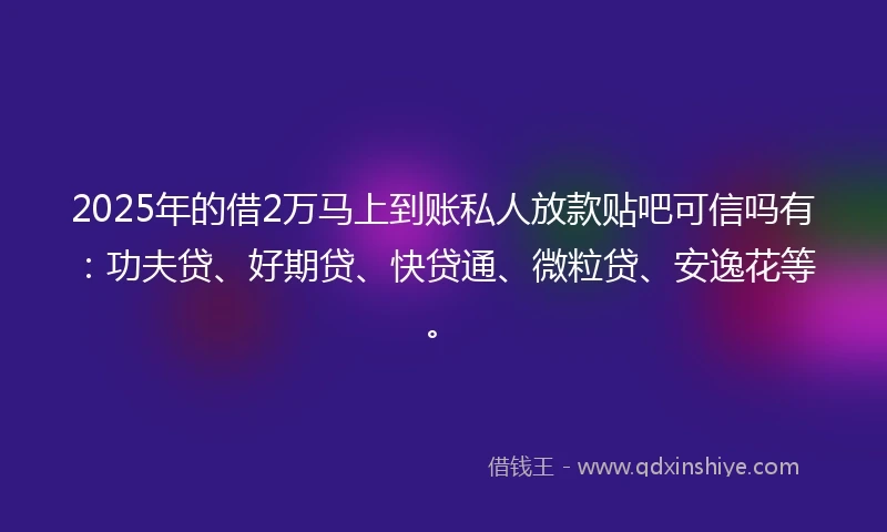 2025年的借2万马上到账私人放款贴吧可信吗有：功夫贷、好期贷、快贷通、微粒贷、安逸花等。