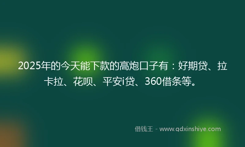 2025年的今天能下款的高炮口子有：好期贷、拉卡拉、花呗、平安i贷、360借条等。