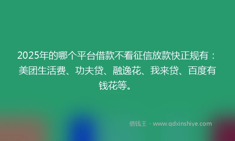 2025年的哪个平台借款不看征信放款快正规有：美团生活费、功夫贷、融逸花、我来贷、百度有钱花等。