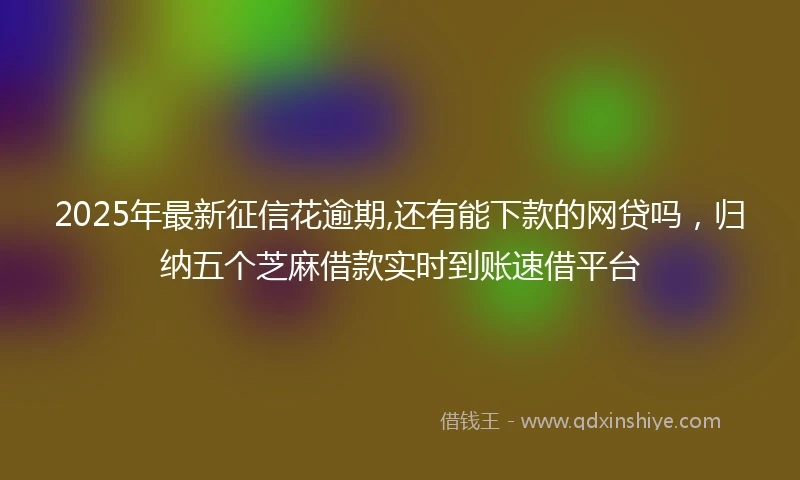 2025年最新征信花逾期,还有能下款的网贷吗，归纳五个芝麻借款实时到账速借平台