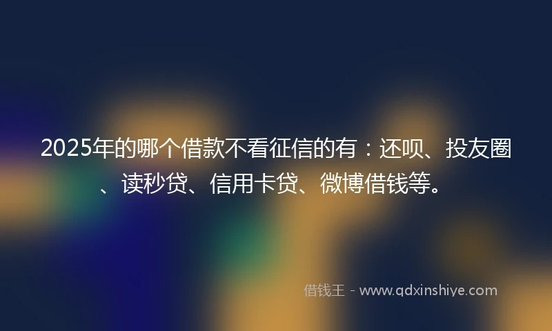 2025年的哪个借款不看征信的有：还呗、投友圈、读秒贷、信用卡贷、微博借钱等。