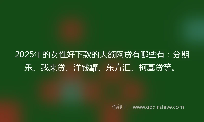 2025年的女性好下款的大额网贷有哪些有：分期乐、我来贷、洋钱罐、东方汇、柯基贷等。