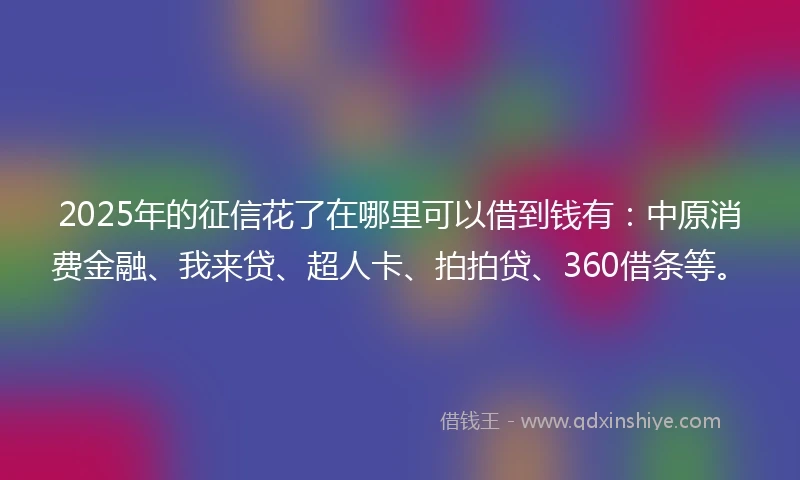 2025年的征信花了在哪里可以借到钱有：中原消费金融、我来贷、超人卡、拍拍贷、360借条等。