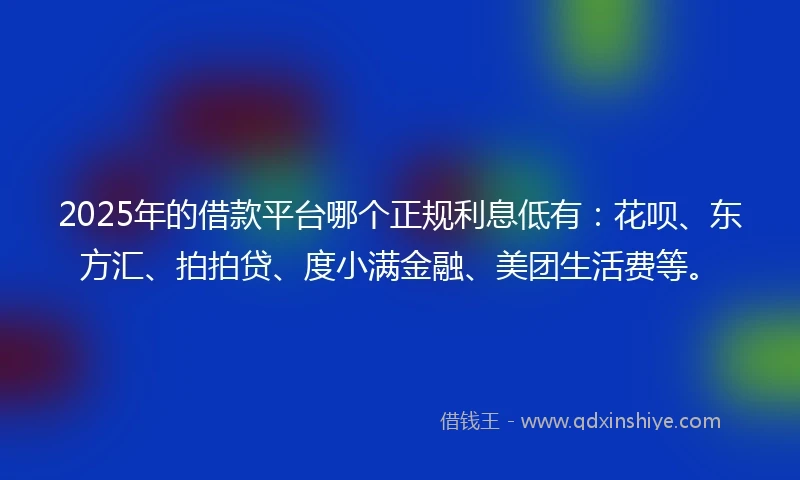2025年的借款平台哪个正规利息低有：花呗、东方汇、拍拍贷、度小满金融、美团生活费等。