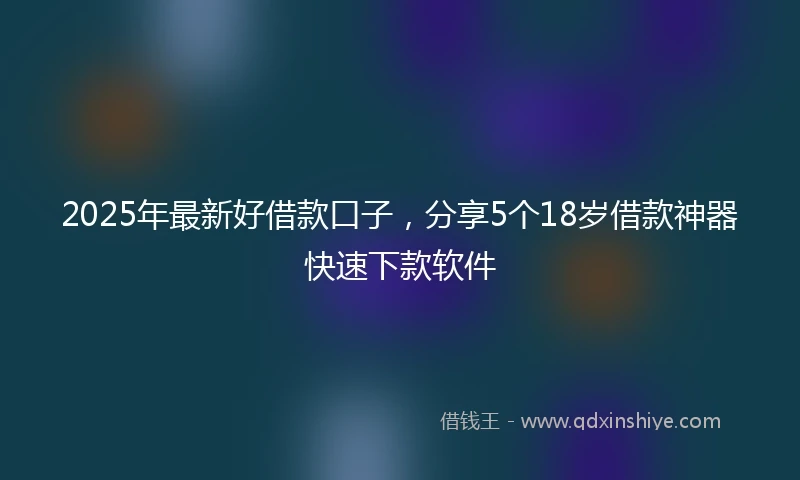 2025年最新好借款口子，分享5个18岁借款神器快速下款软件