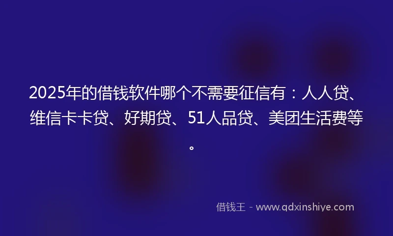 2025年的借钱软件哪个不需要征信有：人人贷、维信卡卡贷、好期贷、51人品贷、美团生活费等。