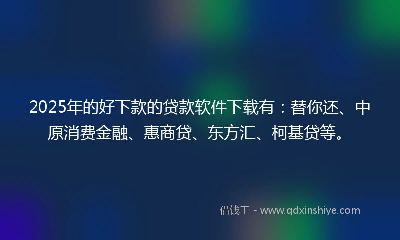 2025年的好下款的贷款软件下载有：替你还、中原消费金融、惠商贷、东方汇、柯基贷等。