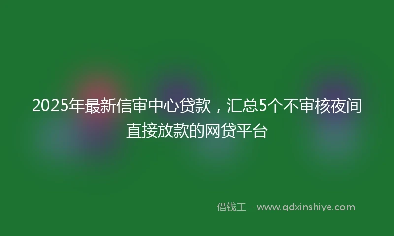 2025年最新信审中心贷款，汇总5个不审核夜间直接放款的网贷平台