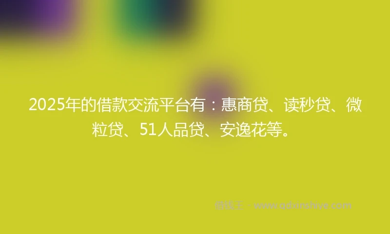 2025年的借款交流平台有：惠商贷、读秒贷、微粒贷、51人品贷、安逸花等。
