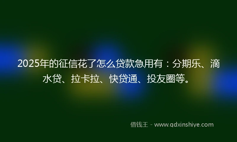 2025年的征信花了怎么贷款急用有：分期乐、滴水贷、拉卡拉、快贷通、投友圈等。