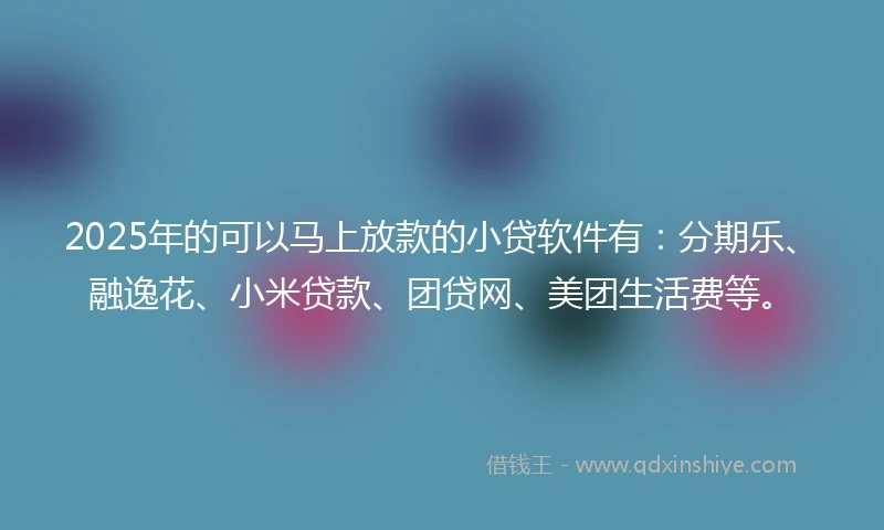 2025年的可以马上放款的小贷软件有：分期乐、融逸花、小米贷款、团贷网、美团生活费等。