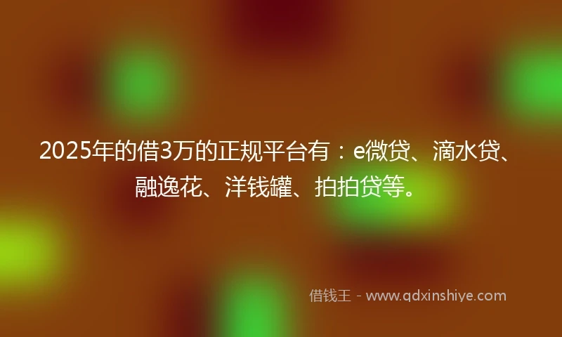 2025年的借3万的正规平台有：e微贷、滴水贷、融逸花、洋钱罐、拍拍贷等。