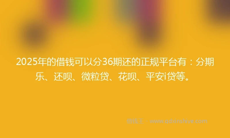 2025年的借钱可以分36期还的正规平台有：分期乐、还呗、微粒贷、花呗、平安i贷等。