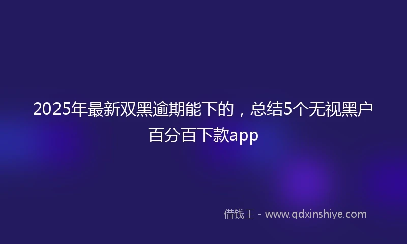 2025年最新双黑逾期能下的，总结5个无视黑户百分百下款app
