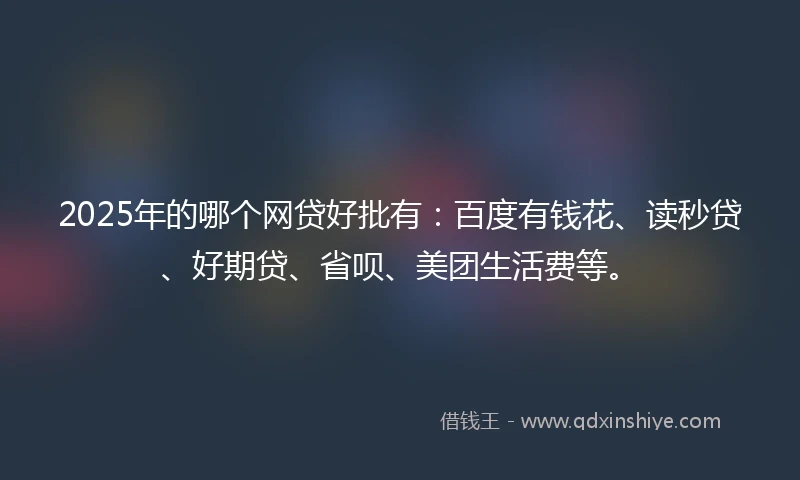 2025年的哪个网贷好批有：百度有钱花、读秒贷、好期贷、省呗、美团生活费等。