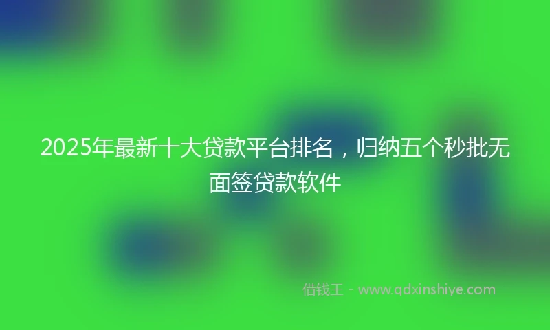 2025年最新十大贷款平台排名，归纳五个秒批无面签贷款软件