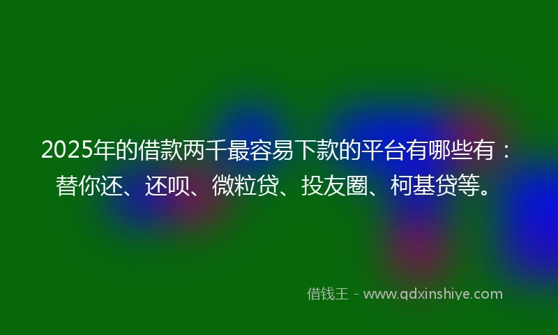 2025年的借款两千最容易下款的平台有哪些有：替你还、还呗、微粒贷、投友圈、柯基贷等。