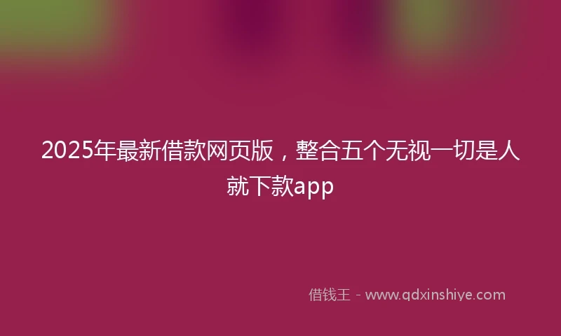 2025年最新借款网页版，整合五个无视一切是人就下款app