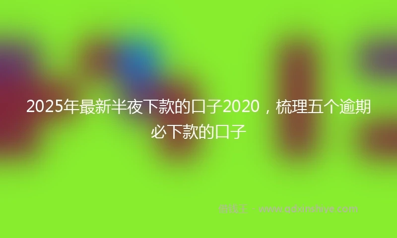 2025年最新半夜下款的口子2020，梳理五个逾期必下款的口子