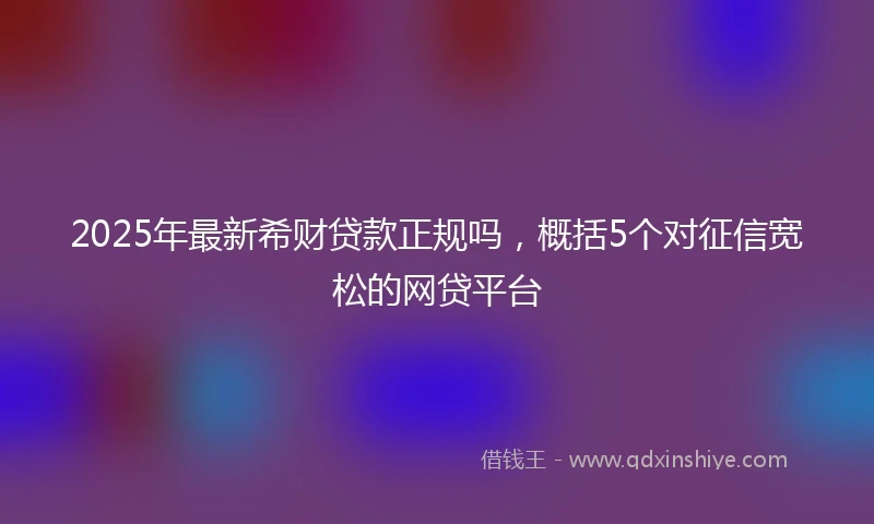 2025年最新希财贷款正规吗，概括5个对征信宽松的网贷平台