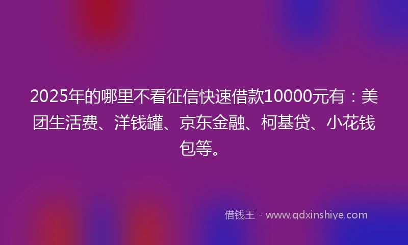 2025年的哪里不看征信快速借款10000元有：美团生活费、洋钱罐、京东金融、柯基贷、小花钱包等。