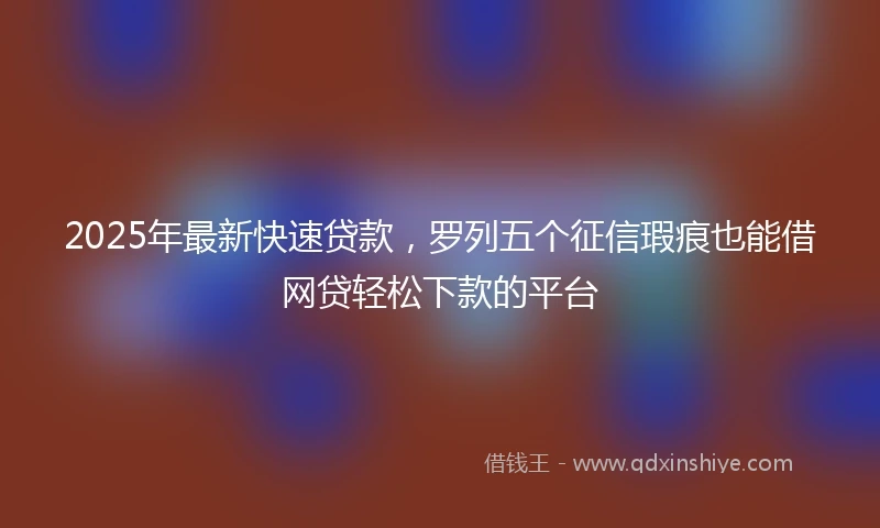 2025年最新快速贷款，罗列五个征信瑕疵也能借网贷轻松下款的平台