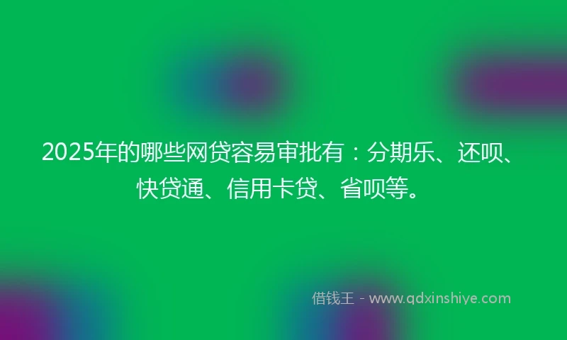 2025年的哪些网贷容易审批有：分期乐、还呗、快贷通、信用卡贷、省呗等。