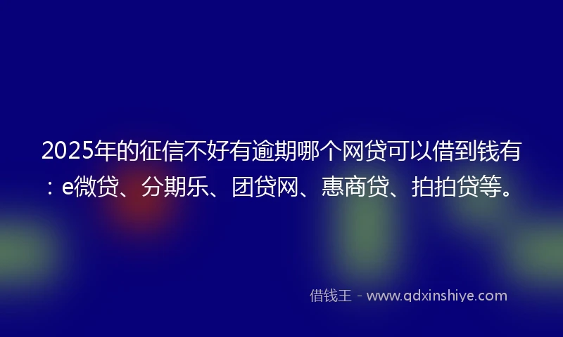 2025年的征信不好有逾期哪个网贷可以借到钱有：e微贷、分期乐、团贷网、惠商贷、拍拍贷等。