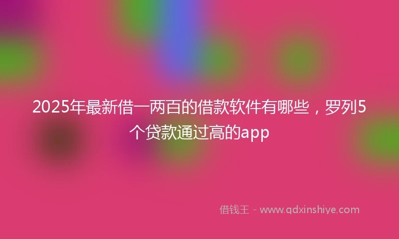 2025年最新借一两百的借款软件有哪些，罗列5个贷款通过高的app