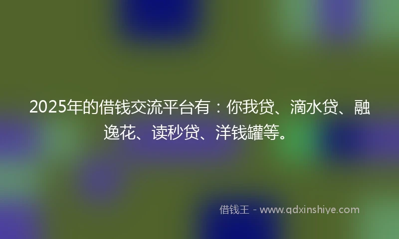 2025年的借钱交流平台有：你我贷、滴水贷、融逸花、读秒贷、洋钱罐等。
