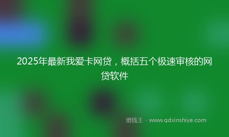 2025年最新我爱卡网贷，概括五个极速审核的网贷软件