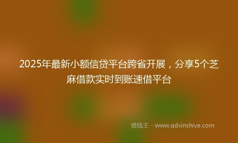2025年最新小额信贷平台跨省开展，分享5个芝麻借款实时到账速借平台
