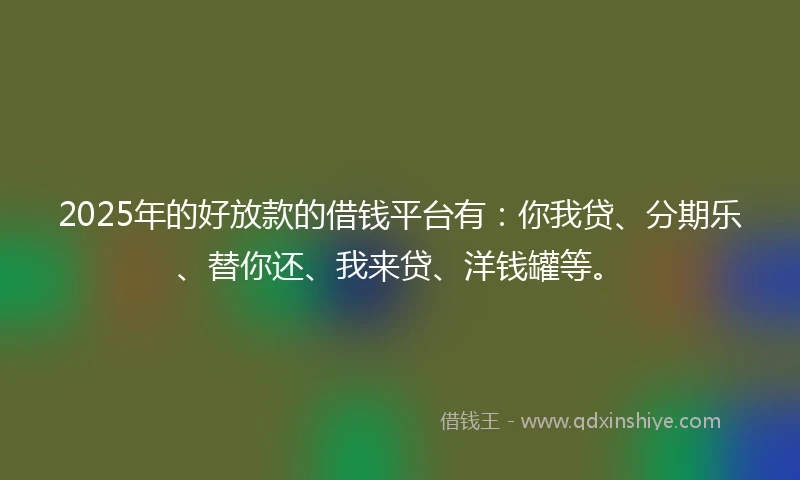 2025年的好放款的借钱平台有：你我贷、分期乐、替你还、我来贷、洋钱罐等。