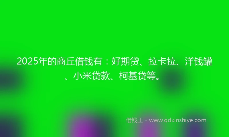 2025年的商丘借钱有：好期贷、拉卡拉、洋钱罐、小米贷款、柯基贷等。