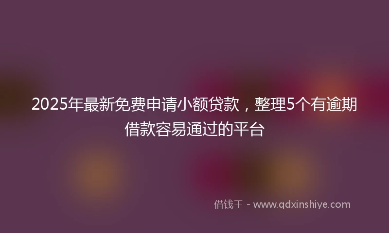 2025年最新免费申请小额贷款，整理5个有逾期借款容易通过的平台