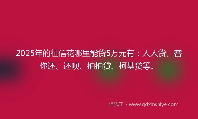 2025年的征信花哪里能贷5万元有：人人贷、替你还、还呗、拍拍贷、柯基贷等。