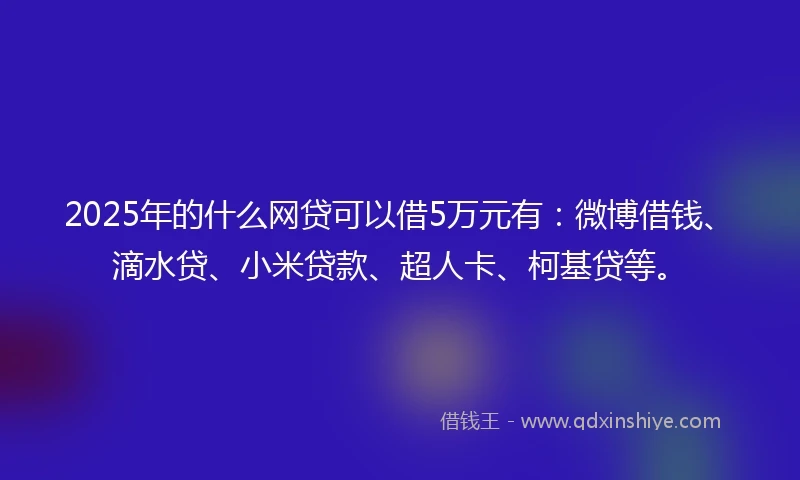 2025年的什么网贷可以借5万元有：微博借钱、滴水贷、小米贷款、超人卡、柯基贷等。
