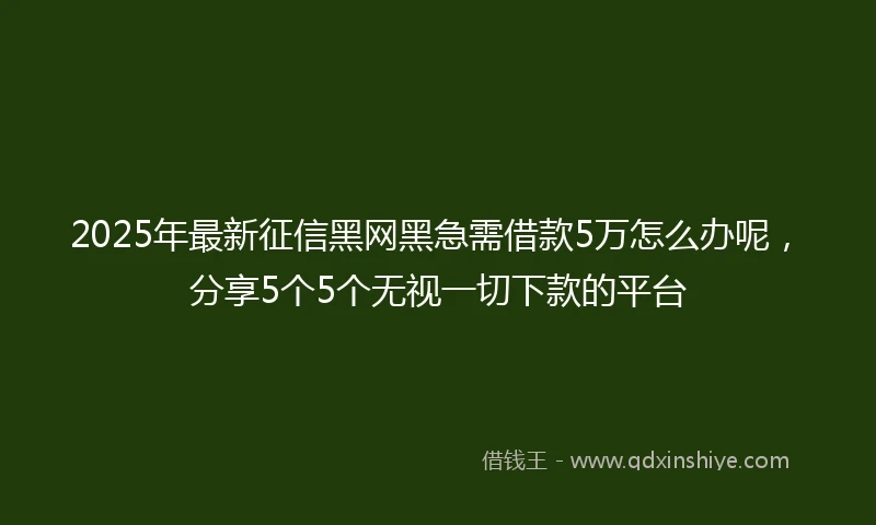 2025年最新征信黑网黑急需借款5万怎么办呢，分享5个5个无视一切下款的平台