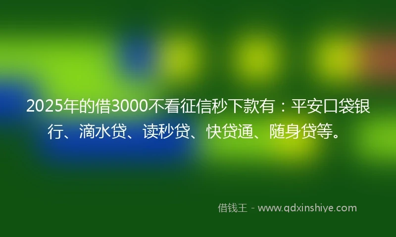 2025年的借3000不看征信秒下款有：平安口袋银行、滴水贷、读秒贷、快贷通、随身贷等。