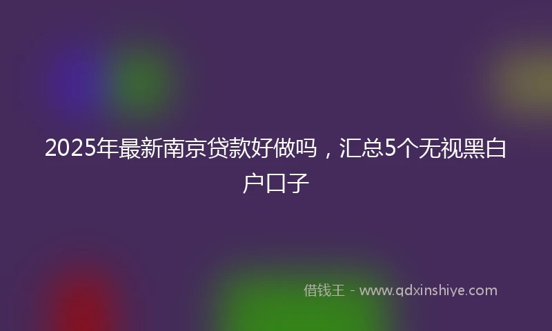 2025年最新南京贷款好做吗，汇总5个无视黑白户口子