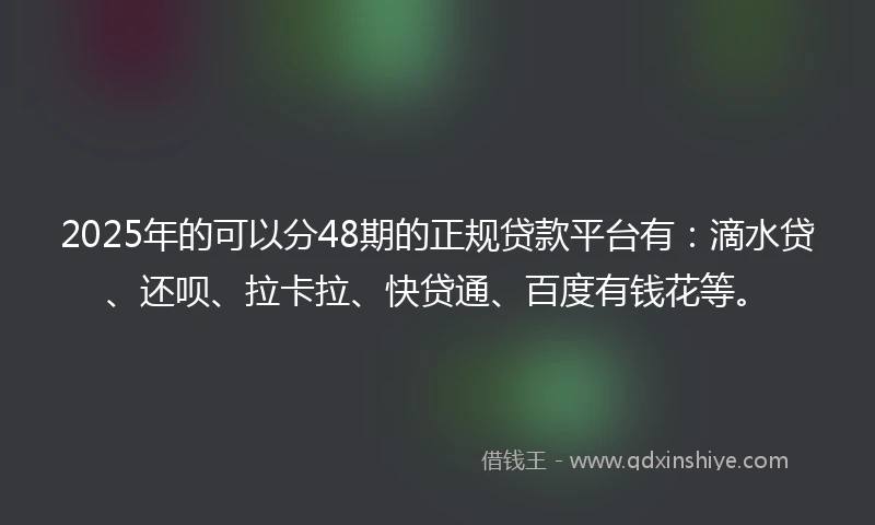 2025年的可以分48期的正规贷款平台有：滴水贷、还呗、拉卡拉、快贷通、百度有钱花等。