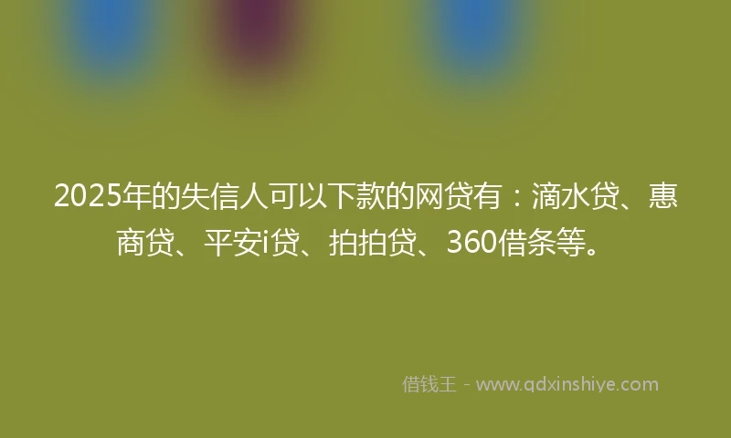 2025年的失信人可以下款的网贷有：滴水贷、惠商贷、平安i贷、拍拍贷、360借条等。