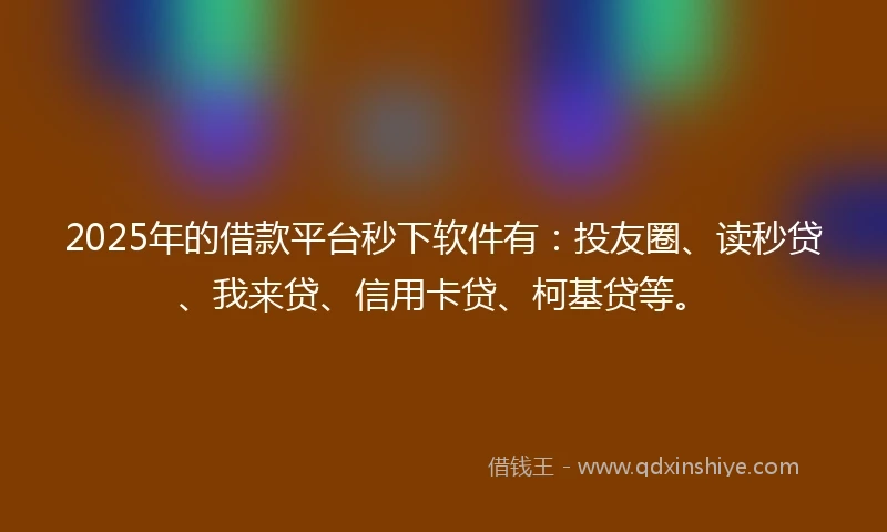 2025年的借款平台秒下软件有：投友圈、读秒贷、我来贷、信用卡贷、柯基贷等。