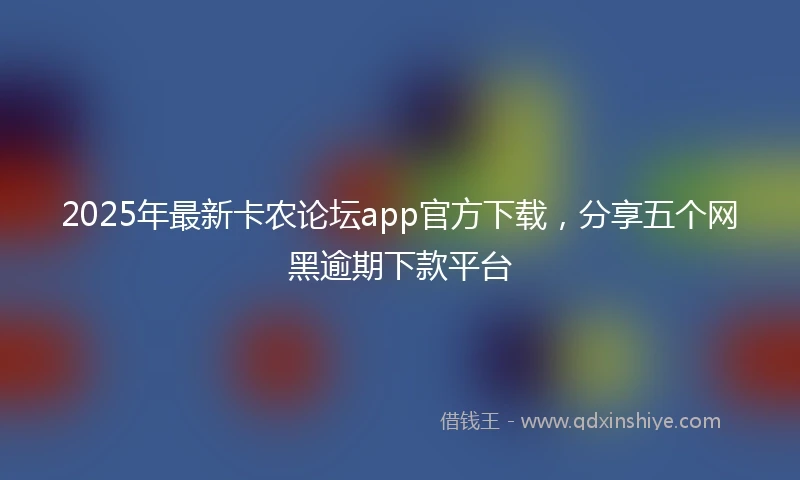 2025年最新卡农论坛app官方下载，分享五个网黑逾期下款平台