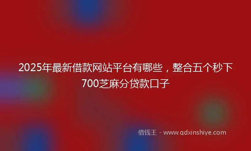 2025年最新借款网站平台有哪些，整合五个秒下700芝麻分贷款口子