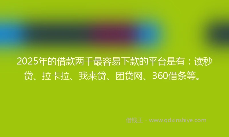2025年的借款两千最容易下款的平台是有：读秒贷、拉卡拉、我来贷、团贷网、360借条等。